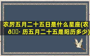 农厉五月二十五日是什么星座(农 🌷 历五月二十五是阳历多少)